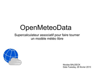 OpenMeteoData
Supercalculateur associatif pour faire tourner
          un modèle météo libre




                                  Nicolas BALDECK
                                  Data Tuesday, 26 février 2013
 