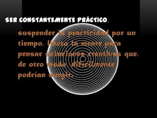 SER CONSTANTEMENTE PRÁCTICO.
suspender la practicidad por un
tiempo, libera la mente para
pensar soluciones creativas que,
de otro modo, difícilmente
podrían surgir.
 