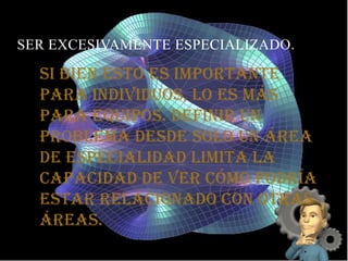 SER EXCESIVAMENTE ESPECIALIZADO.
Si bien esto es importante
para individuos, lo es más
para equipos. Definir un
problema desde solo un área
de especialidad limita la
capacidad de ver cómo podría
estar relacionado con otras
áreas.
 