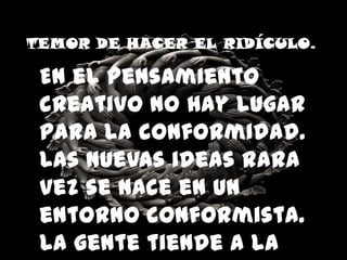 TEMOR DE HACER EL RIDÍCULO.
En el pensamiento
creativo no hay lugar
para la conformidad.
Las nuevas ideas rara
vez se nace en un
entorno conformista.
La gente tiende a la
 