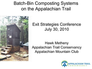 Batch-Bin Composting Systems
on the Appalachian Trail
•
Exit Strategies Conference
July 30, 2010
Hawk Metheny
Appalachian Trail Conservancy
Appalachian Mountain Club
 