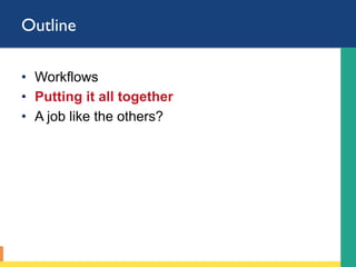 Outline
•  Workflows
•  Putting it all together
•  A job like the others?
 