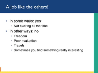 A job like the others?
•  In some ways: yes
◦  Not exciting all the time
•  In other ways: no
◦  Freedom
◦  Peer evaluation
◦  Travels
◦  Sometimes you find something really interesting
 