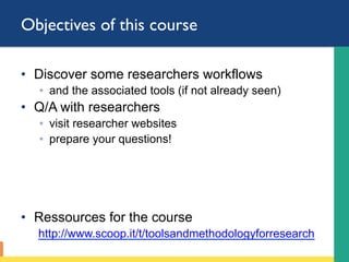 Objectives of this course
•  Discover some researchers workflows
◦  and the associated tools (if not already seen)
•  Q/A with researchers
◦  visit researcher websites
◦  prepare your questions!
•  Ressources for the course
http://www.scoop.it/t/toolsandmethodologyforresearch
 