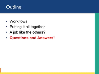 Outline
•  Workflows
•  Putting it all together
•  A job like the others?
•  Questions and Answers!
 