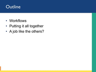 Outline
•  Workflows
•  Putting it all together
•  A job like the others?
 