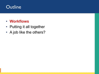 Outline
•  Workflows
•  Putting it all together
•  A job like the others?
 