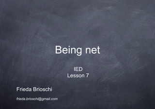 Being net
Frieda Brioschi
frieda.brioschi@gmail.com
IED
Lesson 7
 