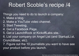 Robert Scoble’s recipe /4
Things you need to do to launch a company:
1. Make a blog.
2. Make a YouTube video channel.
3. S...