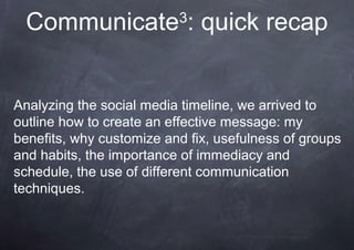 Communicate3
: quick recap
Analyzing the social media timeline, we arrived to
outline how to create an effective message: ...