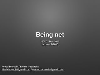 Being net
IED, 12 Apr 2016
Lezione 6/2016
Frieda Brioschi / Emma Tracanella
frieda.brioschi@gmail.com / emma.tracanella@gmail.com
 