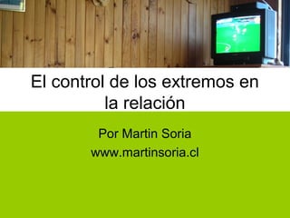 El control de los extremos en
la relación
Por Martin Soria
www.martinsoria.cl
 