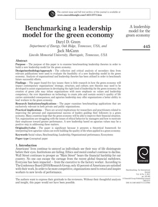 The current issue and full text archive of this journal is available at
                                        www.emeraldinsight.com/1463-5771.htm




                                                                                                                        A leadership
      Benchmarking a leadership                                                                                        model for the
      model for the green economy                                                                                     green economy
                                       Daryl D. Green
             Department of Energy, Oak Ridge, Tennessee, USA, and                                                                          445
                                         Jack McCann
             Lincoln Memorial University, Harrogate, Tennessee, USA
Abstract
Purpose – The purpose of this paper is to examine benchmarking leadership theories in order to
build a new leadership model for the green economy.
Design/methodology/approach – The collection and critical analysis of secondary data from
relevant publications were used to evaluate the feasibility of a new leadership model in the green
economy. Analysis of organizational and leadership theories has been utilized in order to benchmark
future successful efforts.
Findings – The paper found ﬁve key issues: there is little research in how the green economy will
impact contemporary organizations’ strategy, structure, and culture; new theories may need to be
developed to assist organizations in developing the right kind of leadership for the green economy; the
creation of green jobs may infuse organizations with more emphasis on values and leadership
competency; the over dependence on technology to create jobs and sustain society’s quality of life
carries unintended consequences; and agrarian leadership may offer organizations a better ability to
lead workers in the green economy.
Research limitations/implications – The paper examines benchmarking applications that are
exclusively relevant in both private and public organizations.
Practical implications – There are several implications for researchers and practitioners related to
improving the personal and organizational success of leaders guiding their followers in a green
economy. Many countries hope that the green economy will be able to improve their ﬁnancial situation.
Yet, organizations are struggling with the issues of ethical behavior by managers and how to motivate
their employees toward greater performance. A new leadership based on agrarian values may be a
positive step in addressing these matters.
Originality/value – The paper is signiﬁcant because it presents a theoretical framework for
interpreting how agrarian values can work building the quality of life when applied in a green economy.
Keywords Social values, Benchmarking, Leadership, Organizational performance, Ecosystems
Paper type Conceptual paper

1. Introduction
Americans’ lives continue to unravel as individuals see their way of life disintegrate
before their eyes. Institutions are failing. Ethics and moral conduct continue to decline.
Wall Street continues to prosper as “Main Street” bears the ﬁnancial hardship for our
country. No one can escape the carnage from the recent global ﬁnancial meltdown.
Everyone has been impacted – from the executive to the factory worker. According to
The Conference Board (2010) Research Group, only 45 percent of Americans are satisﬁed
with their work. In order to be more competitive, organizations need to retool and inspire                           Benchmarking: An International
workers to new levels of performance.                                                                                                         Journal
                                                                                                                                  Vol. 18 No. 3, 2011
                                                                                                                                          pp. 445-465
                                                                                                                  q Emerald Group Publishing Limited
The authors want to express their gratitude to the reviewers. Without their thoughtful analysis                                            1463-5771
and insight, this paper would not have been possible.                                                                DOI 10.1108/14635771111137804
 