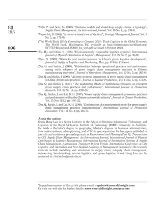 BIJ    Wells, P. and Seitz, M. (2005), “Business models and closed-loop supply chains: a typology”,
             Supply Chain Management: An International Journal, Vol. 10 No. 4, pp. 249-51.
18,6   Wernerfelt, B. (1984), “A resource-based view of the ﬁrm”, Strategic Management Journal, Vol. 5
             No. 2, pp. 171-80.
       (The) World Bank (2010), Connecting to Compete 2010: Trade Logistics in the Global Economy,
             The World Bank, Washington, DC, available at: http://siteresources.worldbank.org/
896          INTTLF/Resources/LPI2010_for_web.pdf (accessed 6 October 2010).
       Wu, H.J. and Dunn, S. (1995), “Environmentally responsible logistics systems”, International
             Journal of Physical Distribution & Logistics Management, Vol. 25 No. 2, pp. 20-38.
       Zhou, X. (2009), “Obstacles and countermeasures to China’s green logistics development”,
             Journal of Supply of Logistics and Purchasing, May, pp. 47-8 (in Chinese).
       Zhu, Q. and Sarkis, J. (2004), “Relationships between operational practices and performance
             among early adopters of green supply chain management practices in Chinese
             manufacturing enterprise”, Journal of Operations Management, Vol. 22 No. 3, pp. 265-89.
       Zhu, Q. and Sarkis, J. (2006), “An inter-sectional comparison of green supply chain management
             in China: drivers and practices”, Journal of Cleaner Production., Vol. 14 No. 5, pp. 472-86.
       Zhu, Q. and Sarkis, J. (2007), “The moderating effects of institutional pressures on emergent
             green supply chain practices and performance”, International Journal of Production
             Research, Vol. 45 No. 18, pp. 4333-55.
       Zhu, Q., Sarkis, J. and Lai, K.-H. (2007), “Green supply chain management: pressures, practices
             and performance within the Chinese automobile industry”, Journal of Cleaner Production,
             Vol. 15 Nos 11/12, pp. 1041-52.
       Zhu, Q., Sarkis, J. and Lai, K.-H. (2008), “Conﬁrmation of a measurement model for green supply
             chain management practices implementation”, International Journal of Production
             Economics, Vol. 111 No. 2, pp. 261-73.

       About the author
       Kwok Hung Lau is a Senior Lecturer in the School of Business Information Technology and
       Logistics at the Royal Melbourne Institute of Technology (RMIT) University in Australia.
       He holds a Bachelor’s degree in geography, Master’s degrees in business administration,
       information systems, urban planning, and a PhD in geocomputation. He has papers published in
       journals and conference proceedings such as Environment and Planning (Part B), Transactions
       in GIS, Supply Chain Management: An International Journal, International Journal of Physical
       Distribution & Logistics Management, International Journal of Information Systems & Supply
       Chain Management, Australasian Transport Reform Forum, International Conference on City
       Logistics, and Australian and New Zealand Academy of Management Conference. His research
       interests include modelling and simulation in supply chain, e-supply chain management,
       outsourcing, benchmarking, reverse logistics, and green logistics. Kwok Hung Lau can be
       contacted at: charles.lau@rmit.edu.au




       To purchase reprints of this article please e-mail: reprints@emeraldinsight.com
       Or visit our web site for further details: www.emeraldinsight.com/reprints
 