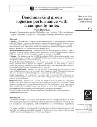 The current issue and full text archive of this journal is available at
                                         www.emeraldinsight.com/1463-5771.htm




                                                                                                                        Benchmarking
             Benchmarking green                                                                                         green logistics
          logistics performance with                                                                                      performance
               a composite index
                                                                                                                                            873
                                      Kwok Hung Lau
School of Business Information Technology and Logistics, College of Business,
  Royal Melbourne Institute of Technology University, Melbourne, Australia

Abstract
Purpose – This paper aims to discuss the development and use of a green logistics performance
index (GLPI) for easy comparison of performance among industries and countries. It uses the survey
data collected from the home electronic appliance industry in China and Japan as an example to
demonstrate the index development process and compare the performance of green logistics (GL)
practices between the two countries using the proposed index.
Design/methodology/approach – Two-sample t-test and one-way analysis of variance (ANOVA)
were used to analyse the data collected from a questionnaire survey. Principal component analysis
(PCA) was employed to derive the weights from the survey data for the GLPI.
Findings – The ﬁndings reveal that the GLPI derived using PCA is robust and gives similar results
as obtained through two-sample t-test and ANOVA of the dataset in the comparison of performance
among ﬁrms and between countries in the study.
Research limitations/implications – This study lends insight into the use of an objectively
derived composite index to measure and compare GL performance. To serve mainly as a proof of
concept and to enhance response rate in the questionnaire survey, the scope of the study is limited to
three major logistics functions in an industry in two countries.
Practical implications – Managers can use the GLPI to benchmark their performance in the
respective logistics areas and revise their supply chain strategy accordingly. The proposed index may
also assist governments in formulating policies on promoting their GL implementation.
Social implications – A comprehensive composite index to benchmark GL performance can
facilitate and encourage industries to invest in GL. This will help reduce negative impacts of logistics
activities on the environment.
Originality/value – Research in GL to date has largely focused on theory and management
approach. This paper ﬁlls the gap in the literature by empirically comparing GL performance among
ﬁrms and countries through the use of a composite index. It also contributes to a better understanding
of the association between GL performance and ﬁrm size as well as the driving factors behind it.
Keywords Benchmarking, Green logistics, Performance, Sustainable development,
Extended producer responsibility, Resource-based view, China, Japan, Distribution management
Paper type Research paper


Introduction
Environmental impact of business activities has become an important issue in recent
years due to growing public awareness of environmental conservation, increasing need
for sustainable development, and introduction of environmental legislations                                           Benchmarking: An International
                                                                                                                                               Journal
                                                                                                                                   Vol. 18 No. 6, 2011
The author would like to sincerely thank the retailers for providing the information used in this                                          pp. 873-896
                                                                                                                   q Emerald Group Publishing Limited
study. He also wishes to extend his gratitude to the two anonymous reviewers for providing                                                  1463-5771
valuable comments and suggestions for improving the paper.                                                            DOI 10.1108/14635771111180743
 