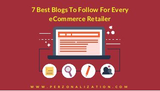 7 Best Blogs To Follow For Every
eCommerce Retailer
W W W . P E R Z O N A L I Z A T I O N . C O M
 
