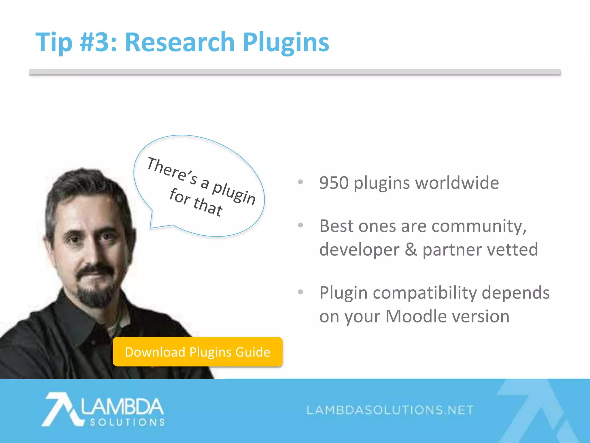 Tip #3: Research Plugins
• 950 plugins worldwide
• Best ones are community,
developer & partner vetted
• Plugin compatibility depends
on your Moodle version
Download Plugins Guide
 