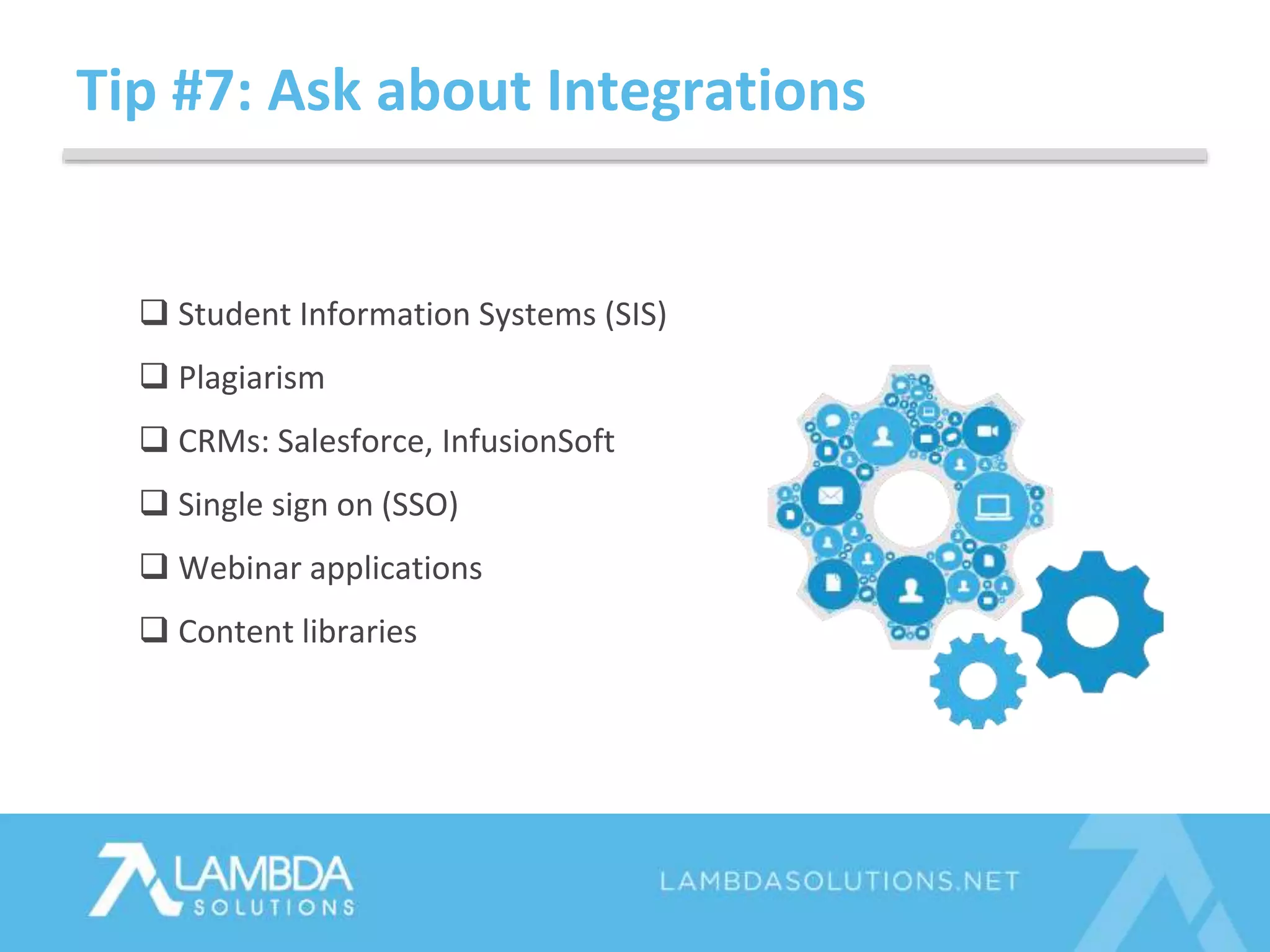 Tip #7: Ask about Integrations
 Student Information Systems (SIS)
 Plagiarism
 CRMs: Salesforce, InfusionSoft
 Single sign on (SSO)
 Webinar applications
 Content libraries
 