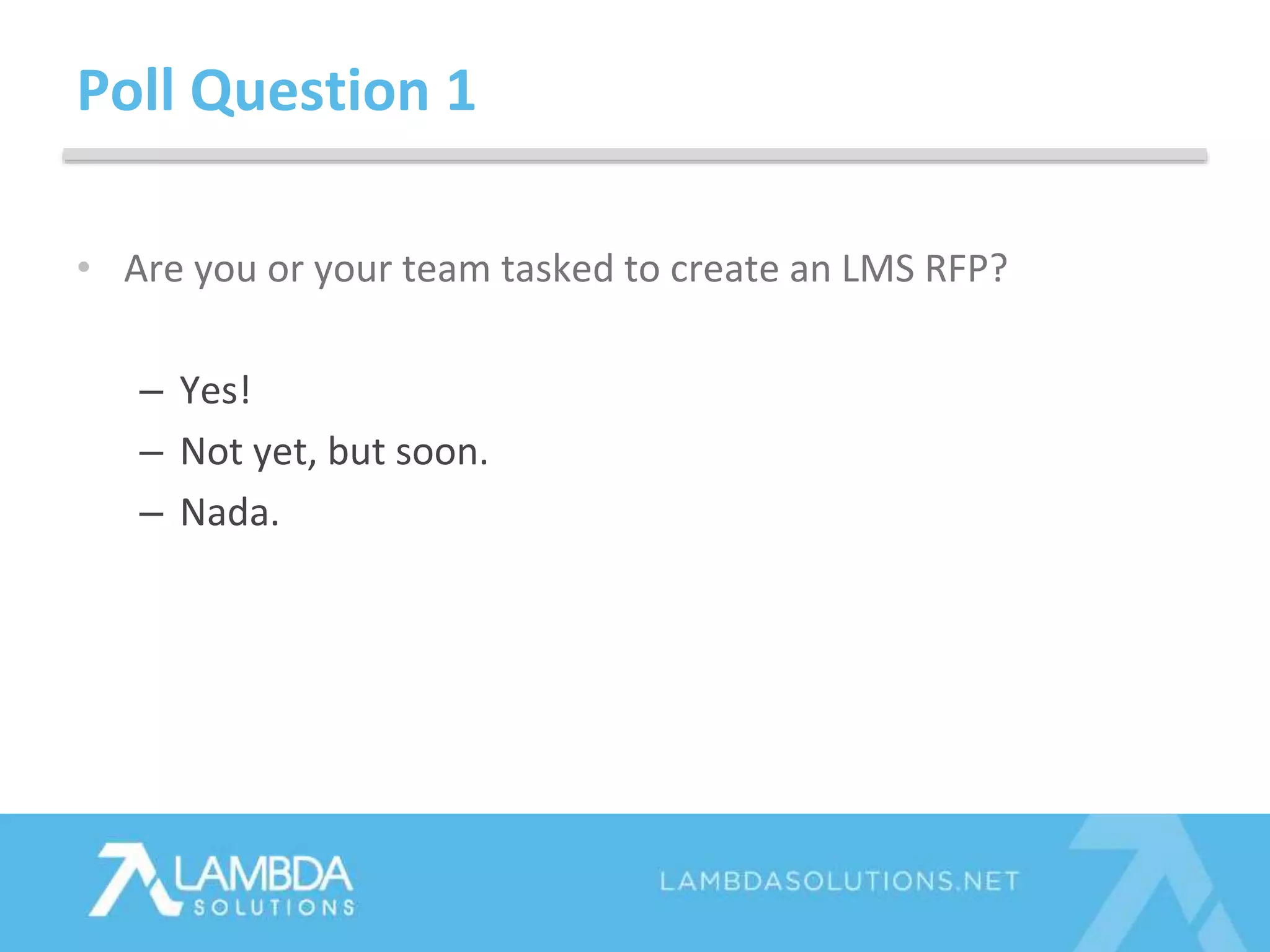 • Are you or your team tasked to create an LMS RFP?
– Yes!
– Not yet, but soon.
– Nada.
Poll Question 1
 
