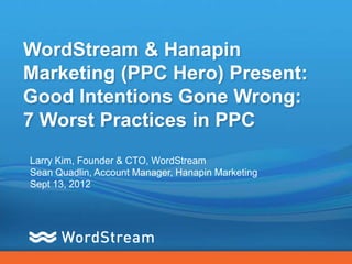 WordStream & Hanapin
Marketing (PPC Hero) Present:
Good Intentions Gone Wrong:
7 Worst Practices in PPC
Larry Kim, Founder & CTO, WordStream
Sean Quadlin, Account Manager, Hanapin Marketing
Sept 13, 2012
 