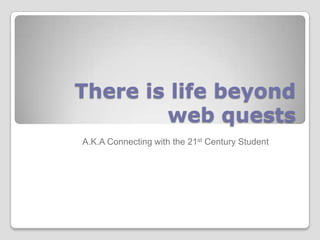 There is life beyond
        web quests
A.K.A Connecting with the 21st Century Student
 