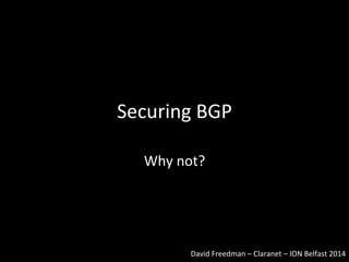 Securing 
BGP 
Why 
not? 
David 
Freedman 
– 
Claranet 
– 
ION 
Belfast 
2014 
 