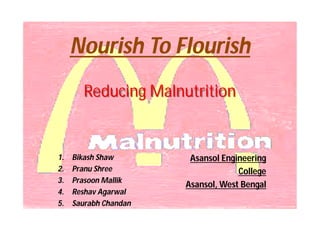 Nourish To Flourish
Reducing Malnutrition
1. Bikash Shaw
2. Pranu Shree
3. Prasoon Mallik
4. Reshav Agarwal
5. Saurabh Chandan
Asansol Engineering
College
Asansol, West Bengal
 