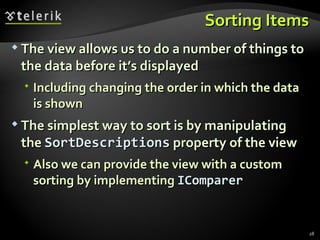 Sorting Items The view allows us to do a number of things to the data before it’s displayed Including changing the order in which  the data is shown The simplest way to sort is by manipulating the  SortDescriptions  property of the view Also   we   can   provide   the view with a custom sorting by implementing  IComparer 