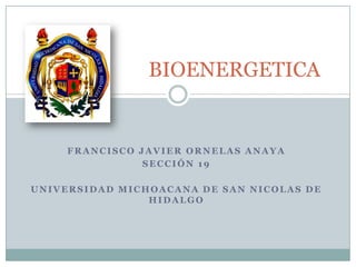 BIOENERGETICA


     FRANCISCO JAVIER ORNELAS ANAYA
                SECCIÓN 19

UNIVERSIDAD MICHOACANA DE SAN NICOLAS DE
                HIDALGO
 