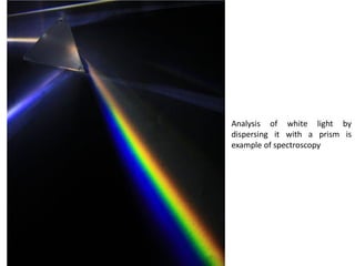 Analysis of white light by
dispersing it with a prism is
example of spectroscopy
 