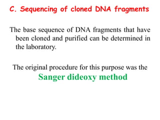 C. Sequencing of cloned DNA fragments
The base sequence of DNA fragments that have
been cloned and purified can be determined in
the laboratory.
The original procedure for this purpose was the
Sanger dideoxy method
 