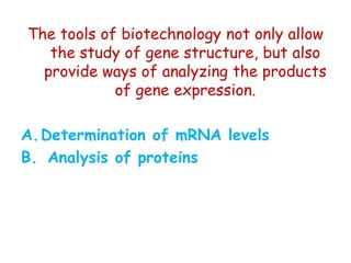The tools of biotechnology not only allow
the study of gene structure, but also
provide ways of analyzing the products
of gene expression.
A.Determination of mRNA levels
B. Analysis of proteins
 