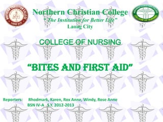 Northern Christian College
                    “ The Institution for Better Life”
                               Laoag City


                  COLLEGE OF NURSING


             “bites and first aid”


Reporters:   Rhodmark, Karen, Rox Anne, Windy, Rose Anne
             BSN IV-A S.Y. 2012-2013
 