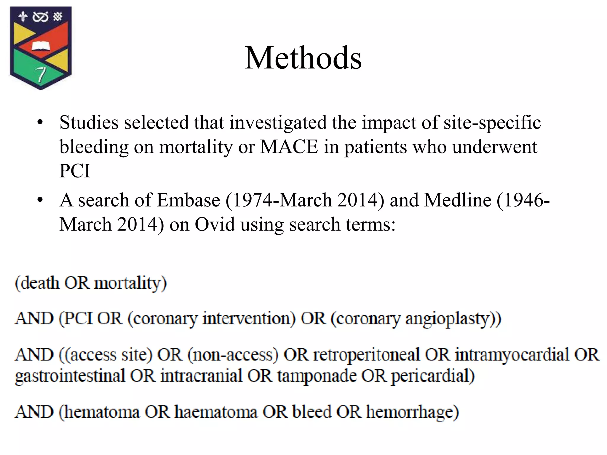 Methods
• Studies selected that investigated the impact of site-specific
bleeding on mortality or MACE in patients who underwent
PCI
• A search of Embase (1974-March 2014) and Medline (1946-
March 2014) on Ovid using search terms: