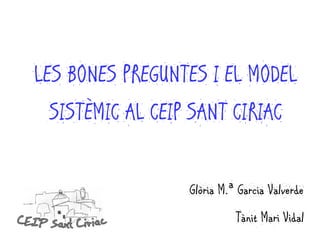 LES BONES PREGUNTES I EL MODEL
SISTÈMIC AL CEIP SANT CIRIAC
Glòria M.ª Garcia Valverde
Tànit Mari Vidal
 