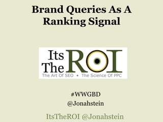 Brand Queries As A
Ranking Signal
#WWGBD
@Jonahstein
ItsTheROI @Jonahstein
 
