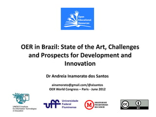 OER in Brazil: State of the Art, Challenges
  and Prospects for Development and
                 Innovation
     Clique para editar dosestilo do
                             o Santos
        Dr Andreia Inamorato
            subtítulo mestre
           ainamorato@gmail.com/@aisantos
          OER World Congress – Paris - June 2012
 