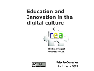 Education and
Innovation in the
digital culture




       OER Brasil Project
        www.rea.net.br



                Priscila Gonsales
                 Paris, June 2012
 