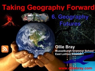 Taking Geography Forward
Taking Geography Forward


                           6. Geography
                              Futures


                            Ollie Bray
                            Musselburgh Grammar School
                            East Lothian Council




                              www.olliebray.com