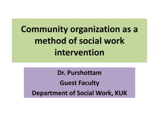 Community organization as a
method of social work
intervention
Dr. Purshottam
Guest Faculty
Department of Social Work, KUK
 