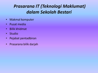 Prasarana IT (Teknologi Maklumat)
            dalam Sekolah Bestari
•   Makmal komputer
•   Pusat media
•   Bilik khidmat
•   Studio
•   Pejabat pentadbiran
• Prasarana bilik darjah
 