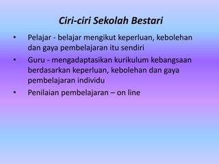 Ciri-ciri Sekolah Bestari
•   Pelajar - belajar mengikut keperluan, kebolehan
    dan gaya pembelajaran itu sendiri
•   Guru - mengadaptasikan kurikulum kebangsaan
    berdasarkan keperluan, kebolehan dan gaya
    pembelajaran individu
•   Penilaian pembelajaran – on line
 