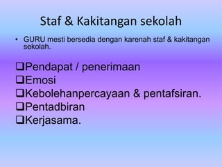 Staf & Kakitangan sekolah
• GURU mesti bersedia dengan karenah staf & kakitangan
  sekolah.

Pendapat / penerimaan
Emosi
Kebolehanpercayaan & pentafsiran.
Pentadbiran
Kerjasama.
 