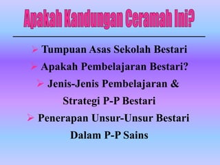  Tumpuan Asas Sekolah Bestari
 Apakah Pembelajaran Bestari?
  Jenis-Jenis Pembelajaran &
      Strategi P-P Bestari
 Penerapan Unsur-Unsur Bestari
        Dalam P-P Sains
 