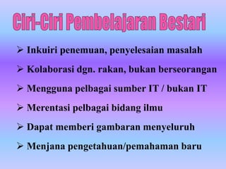  Inkuiri penemuan, penyelesaian masalah
 Kolaborasi dgn. rakan, bukan berseorangan
 Mengguna pelbagai sumber IT / bukan IT
 Merentasi pelbagai bidang ilmu
 Dapat memberi gambaran menyeluruh
 Menjana pengetahuan/pemahaman baru
 