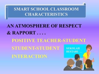 SMART SCHOOL CLASSROOM
     CHARACTERISTICS

AN ATMOSPHERE OF RESPECT
& RAPPORT . . . .
 POSITIVE TEACHER-STUDENT
 STUDENT-STUDENT   SEKOLAH
                   BESTARI . . .
 INTERACTION
 