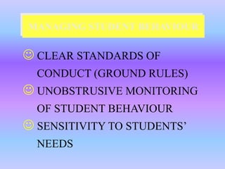 MANAGING STUDENT BEHAVIOUR

 CLEAR STANDARDS OF
  CONDUCT (GROUND RULES)
 UNOBSTRUSIVE MONITORING
  OF STUDENT BEHAVIOUR
 SENSITIVITY TO STUDENTS’
  NEEDS
 