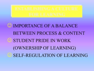 ESTABLISHING A CULTURE
       FOR LEARNING

 IMPORTANCE OF A BALANCE
  BETWEEN PROCESS & CONTENT
 STUDENT PRIDE IN WORK
  (OWNERSHIP OF LEARNING)
 SELF-REGULATION OF LEARNING
 