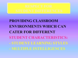 RESPECT FOR
  STUDENT DIFFERENCES

PROVIDING CLASSROOM
ENVIRONMENTS WHICH CAN
CATER FOR DIFFERENT
STUDENT CHARACTERISTICS:
- STUDENT LEARNING STYLES
- MULTIPLE INTELLIGENCES
 