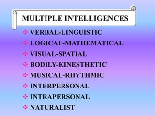 MULTIPLE INTELLIGENCES
 VERBAL-LINGUISTIC
 LOGICAL-MATHEMATICAL
 VISUAL-SPATIAL
 BODILY-KINESTHETIC
 MUSICAL-RHYTHMIC
 INTERPERSONAL
 INTRAPERSONAL
 NATURALIST
 